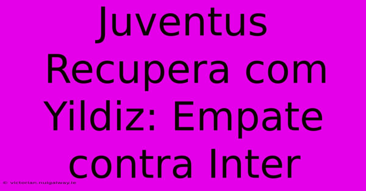 Juventus Recupera Com Yildiz: Empate Contra Inter