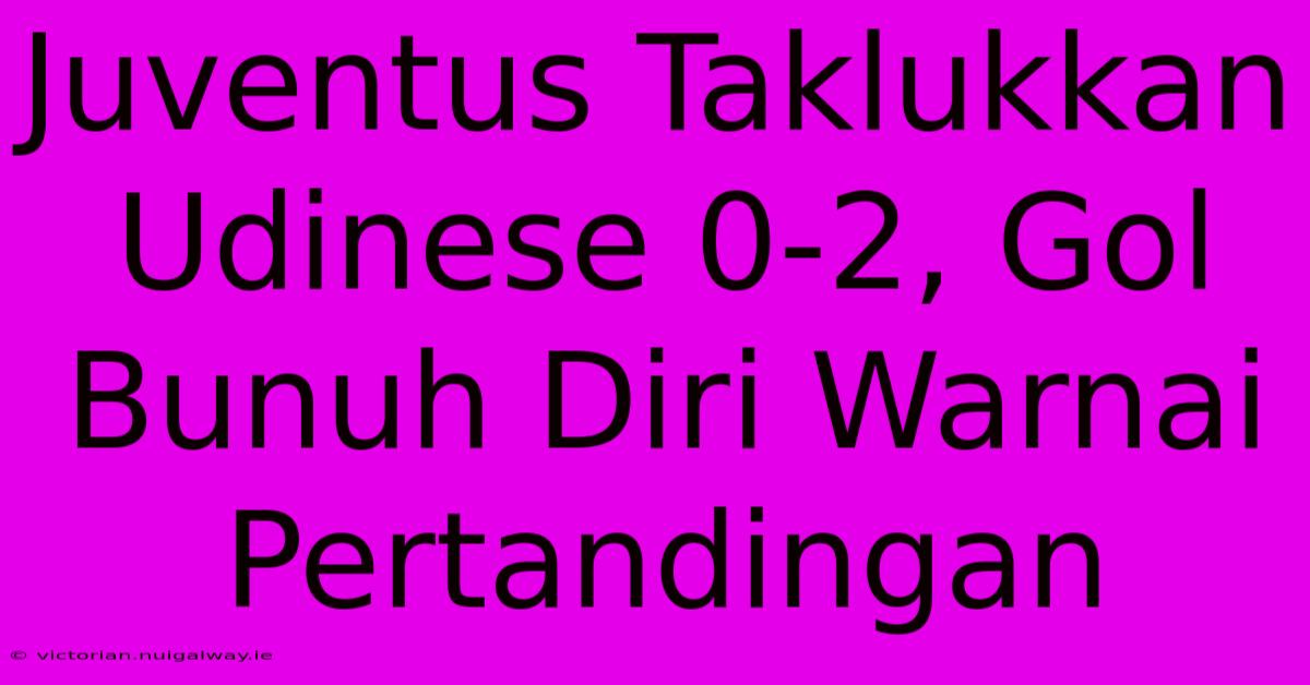 Juventus Taklukkan Udinese 0-2, Gol Bunuh Diri Warnai Pertandingan