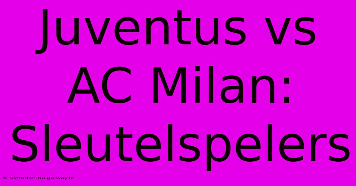 Juventus Vs AC Milan: Sleutelspelers