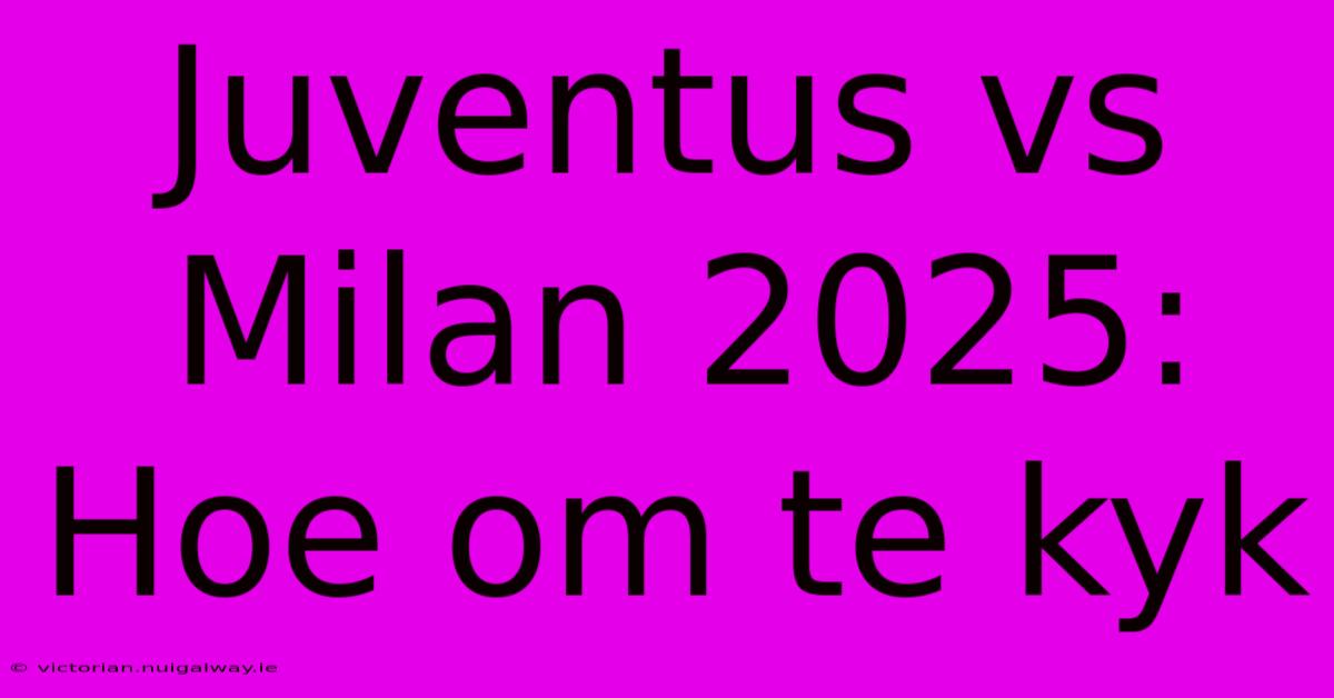 Juventus Vs Milan 2025: Hoe Om Te Kyk