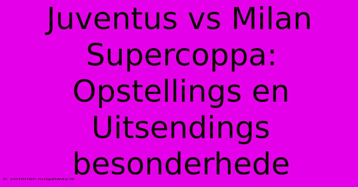 Juventus Vs Milan Supercoppa: Opstellings En Uitsendings Besonderhede