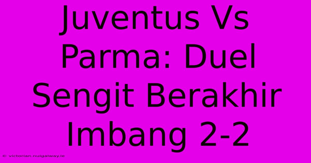 Juventus Vs Parma: Duel Sengit Berakhir Imbang 2-2