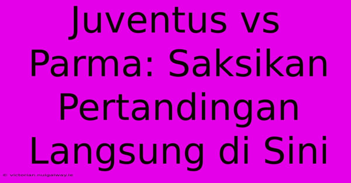 Juventus Vs Parma: Saksikan Pertandingan Langsung Di Sini 