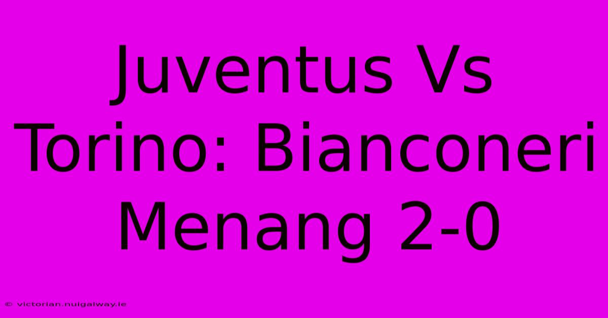 Juventus Vs Torino: Bianconeri Menang 2-0