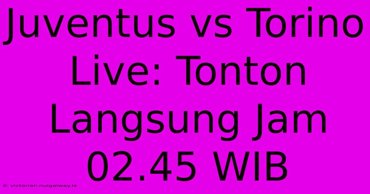 Juventus Vs Torino Live: Tonton Langsung Jam 02.45 WIB