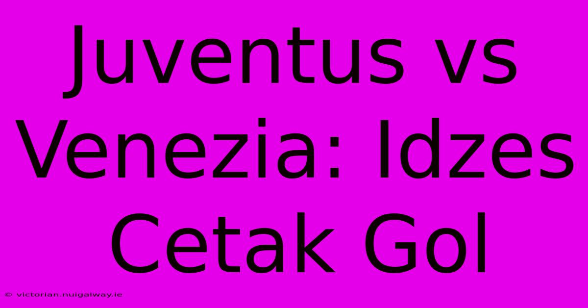 Juventus Vs Venezia: Idzes Cetak Gol