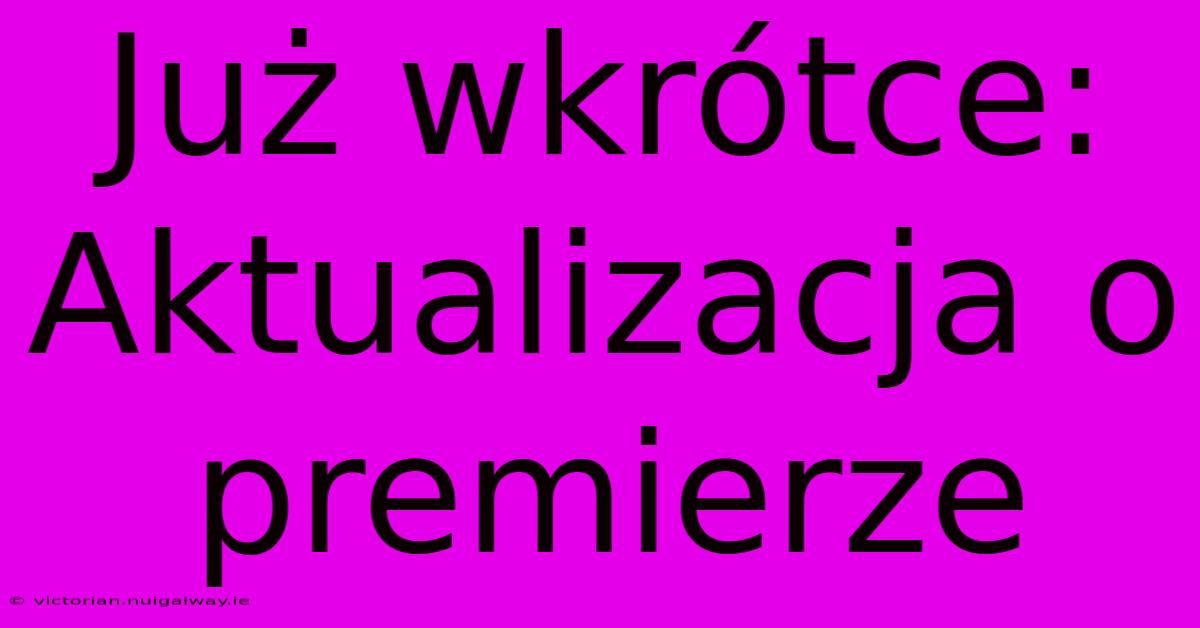 Już Wkrótce:  Aktualizacja O Premierze