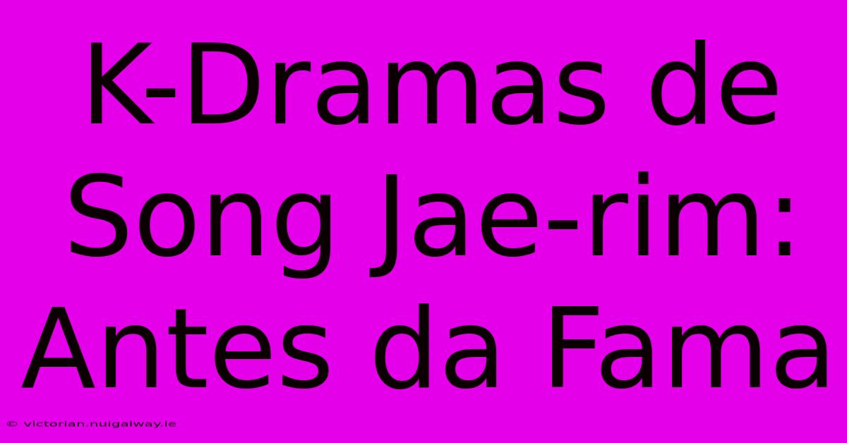 K-Dramas De Song Jae-rim: Antes Da Fama