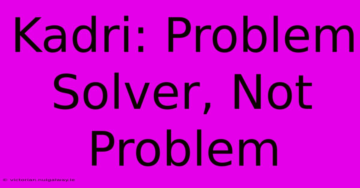 Kadri: Problem Solver, Not Problem