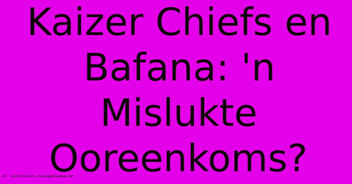 Kaizer Chiefs En Bafana: 'n Mislukte Ooreenkoms?