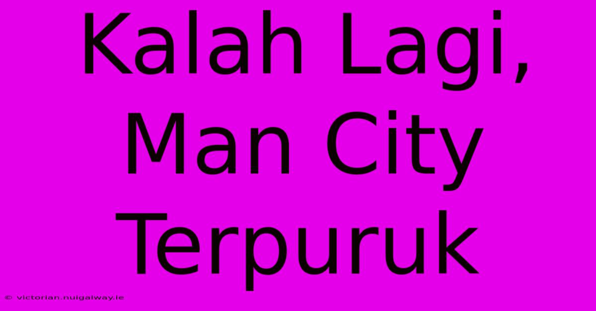 Kalah Lagi, Man City Terpuruk