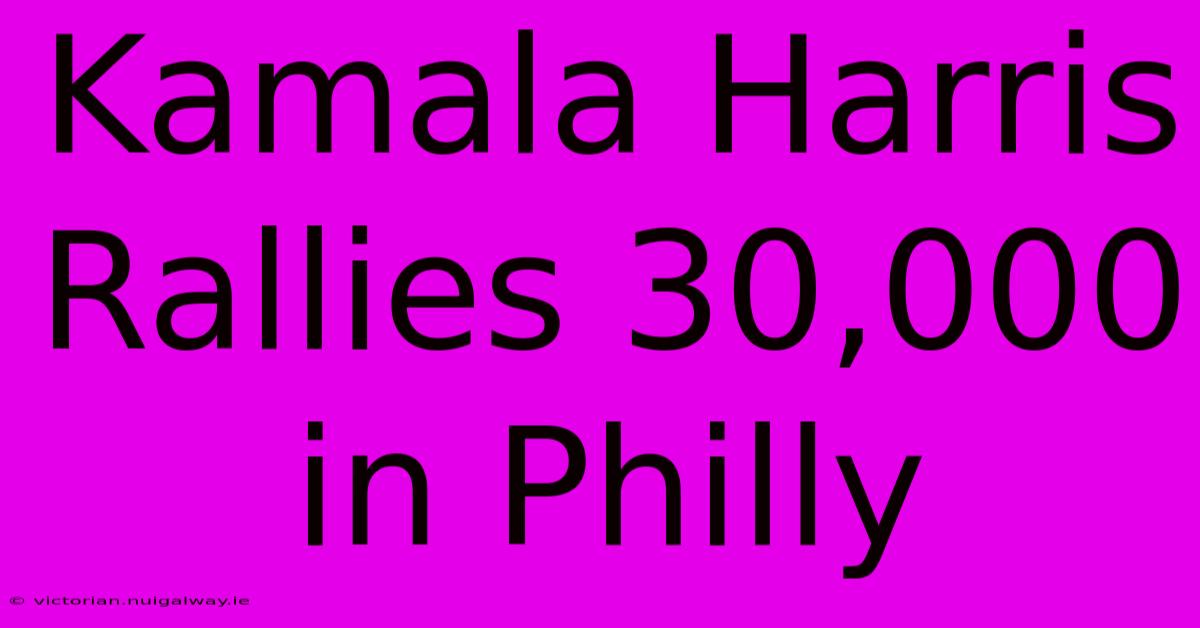 Kamala Harris Rallies 30,000 In Philly