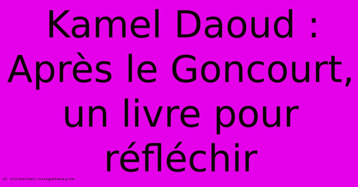 Kamel Daoud : Après Le Goncourt, Un Livre Pour Réfléchir 