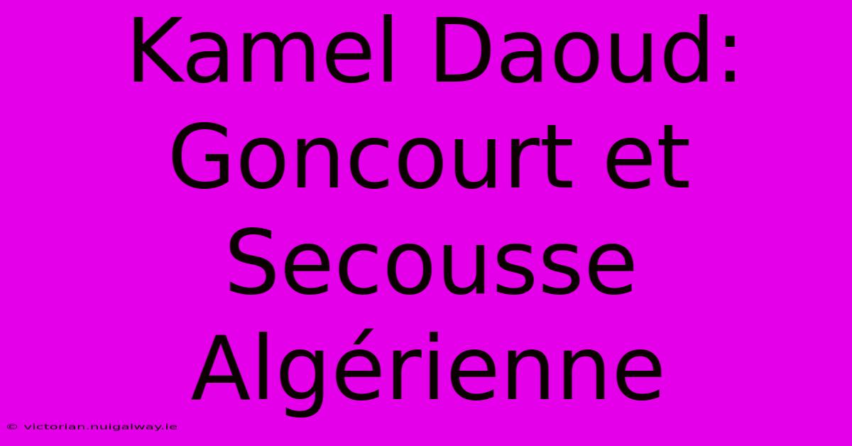 Kamel Daoud: Goncourt Et Secousse Algérienne