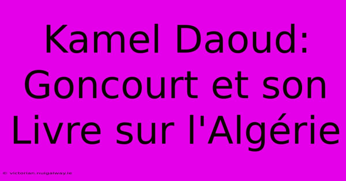 Kamel Daoud: Goncourt Et Son Livre Sur L'Algérie 