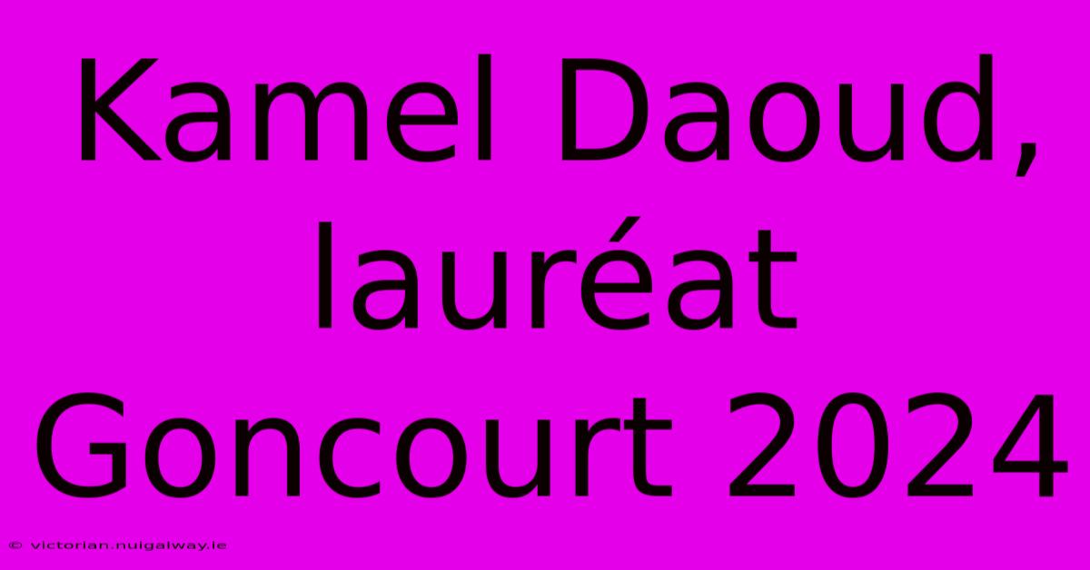 Kamel Daoud, Lauréat Goncourt 2024 