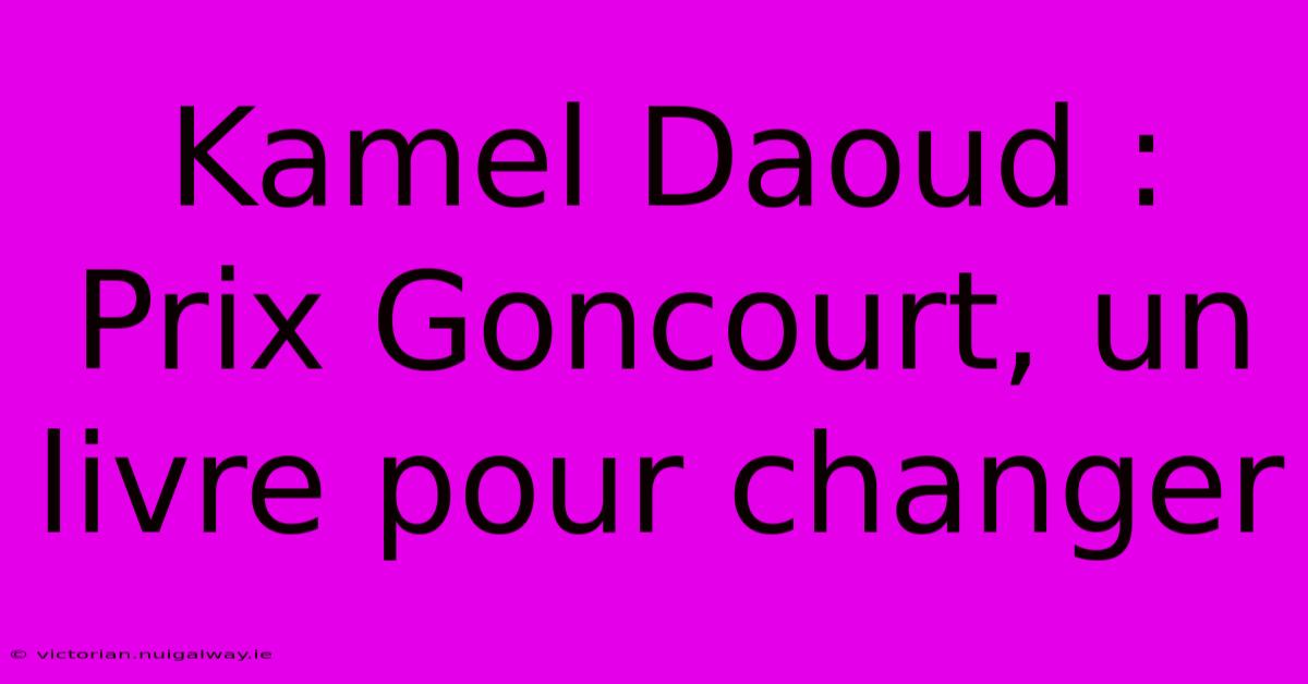 Kamel Daoud : Prix Goncourt, Un Livre Pour Changer