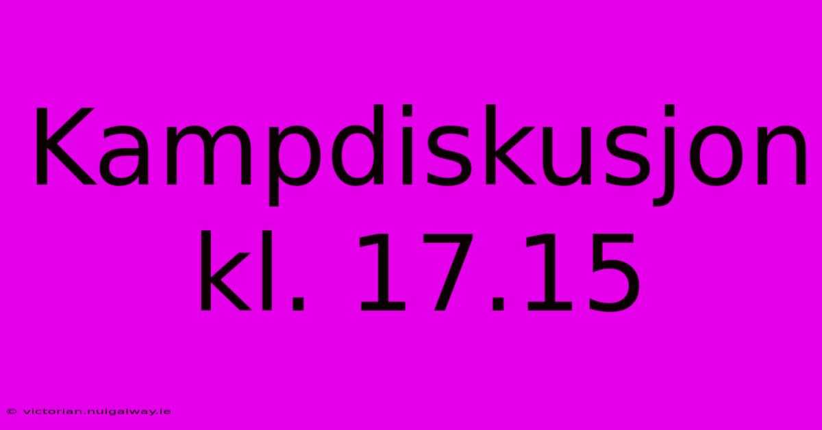 Kampdiskusjon Kl. 17.15