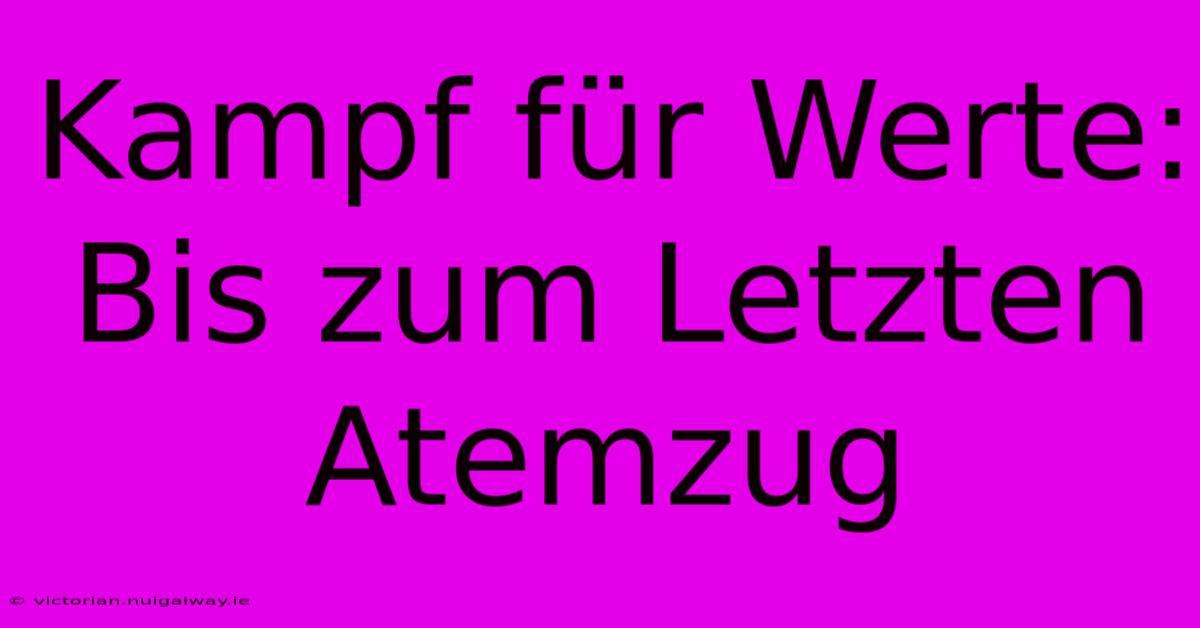 Kampf Für Werte: Bis Zum Letzten Atemzug 