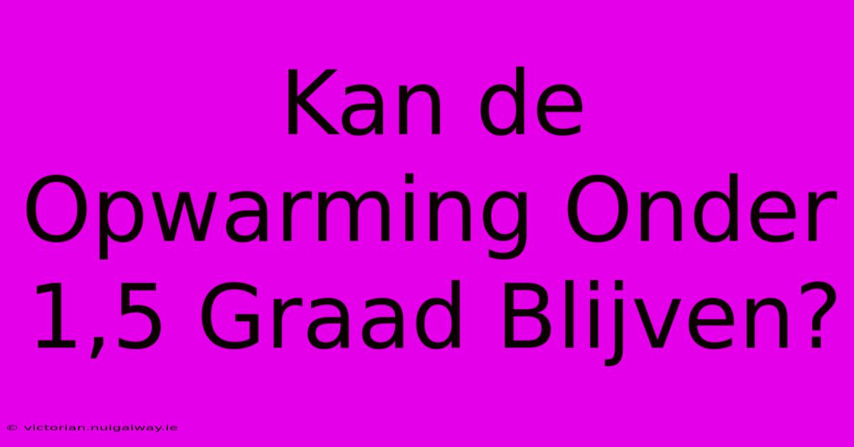 Kan De Opwarming Onder 1,5 Graad Blijven? 