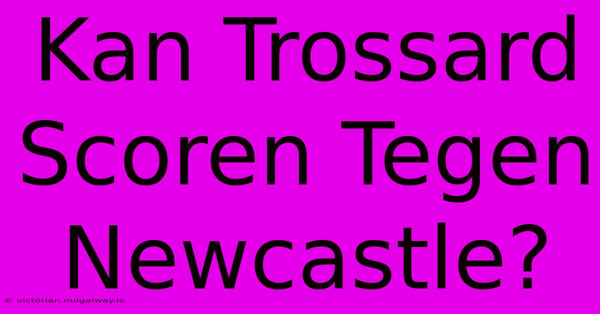 Kan Trossard Scoren Tegen Newcastle? 