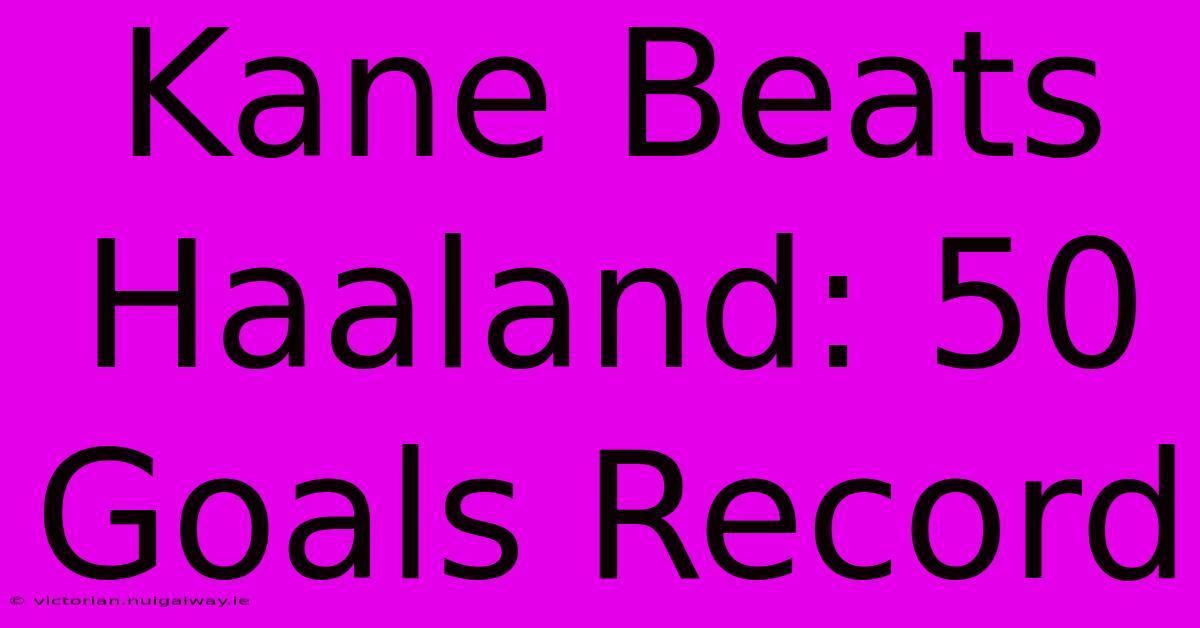 Kane Beats Haaland: 50 Goals Record