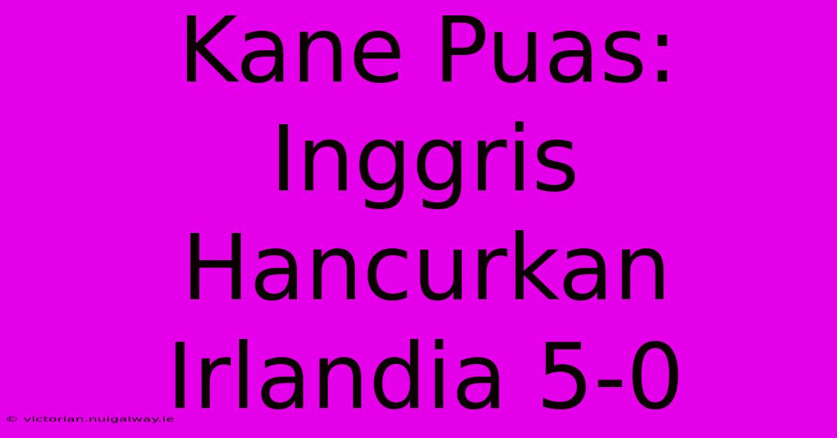 Kane Puas: Inggris Hancurkan Irlandia 5-0