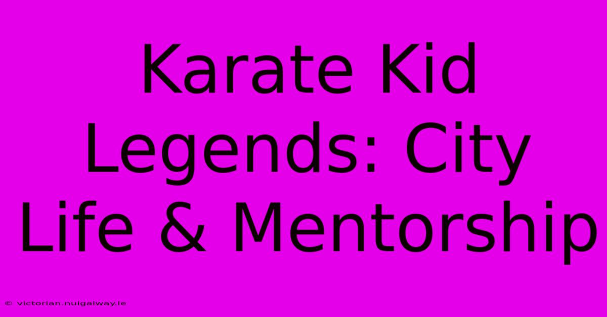 Karate Kid Legends: City Life & Mentorship