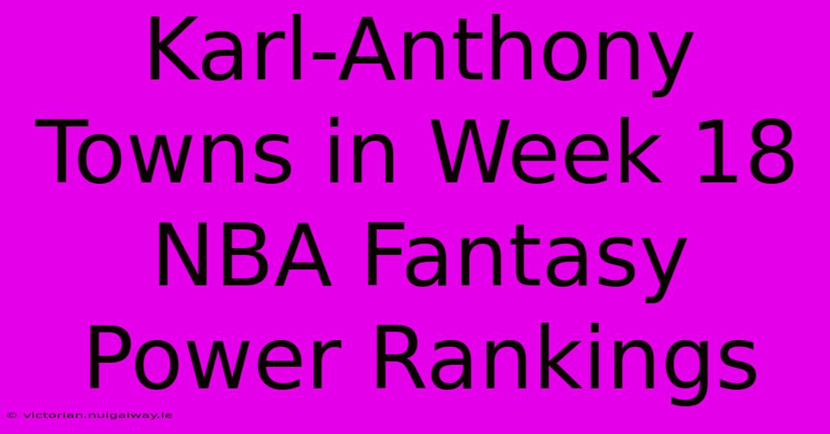 Karl-Anthony Towns In Week 18 NBA Fantasy Power Rankings