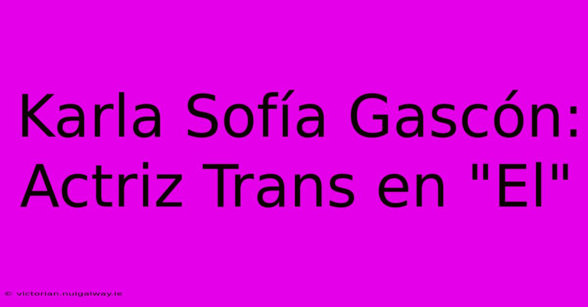 Karla Sofía Gascón: Actriz Trans En 