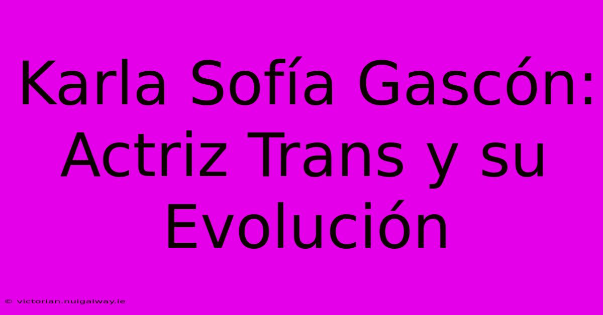 Karla Sofía Gascón: Actriz Trans Y Su Evolución 