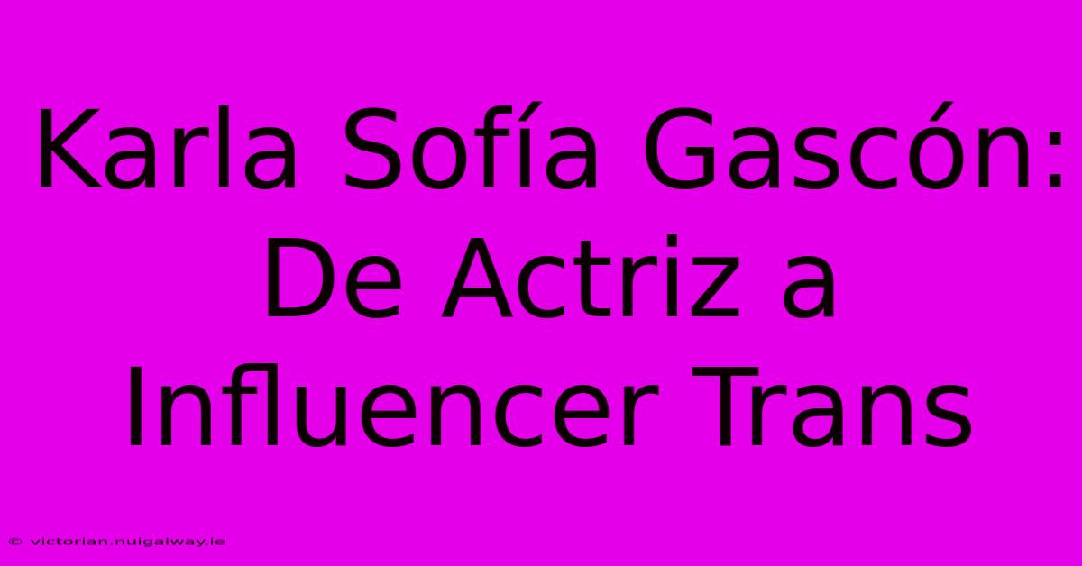 Karla Sofía Gascón: De Actriz A Influencer Trans