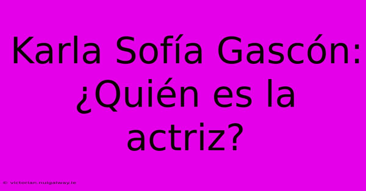 Karla Sofía Gascón: ¿Quién Es La Actriz?