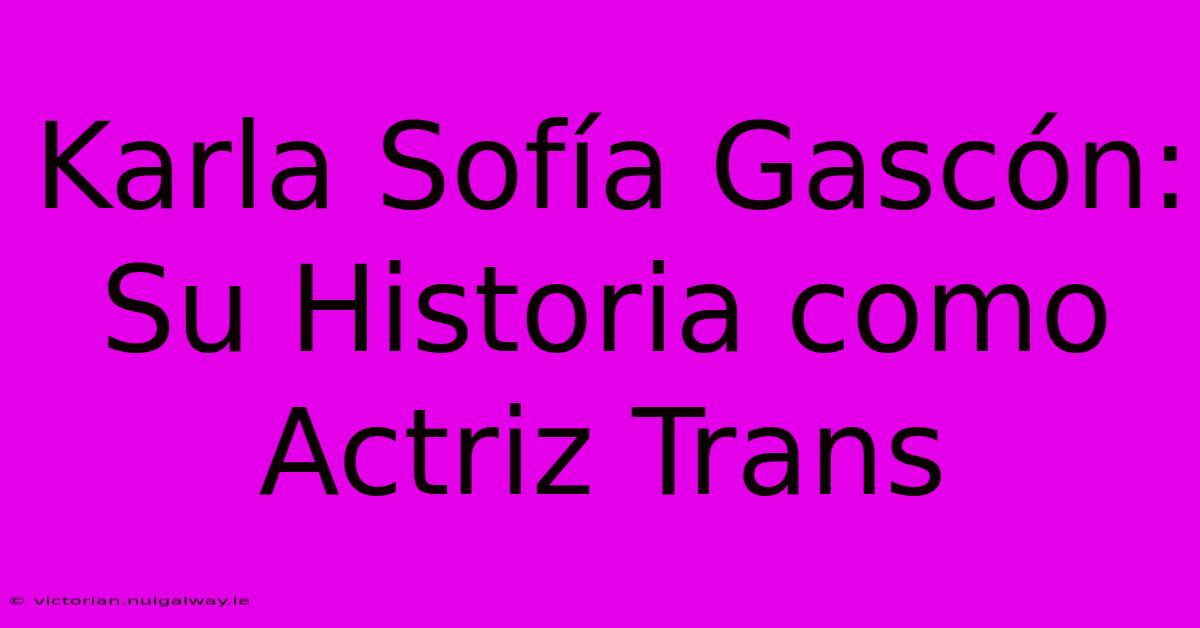 Karla Sofía Gascón: Su Historia Como Actriz Trans 