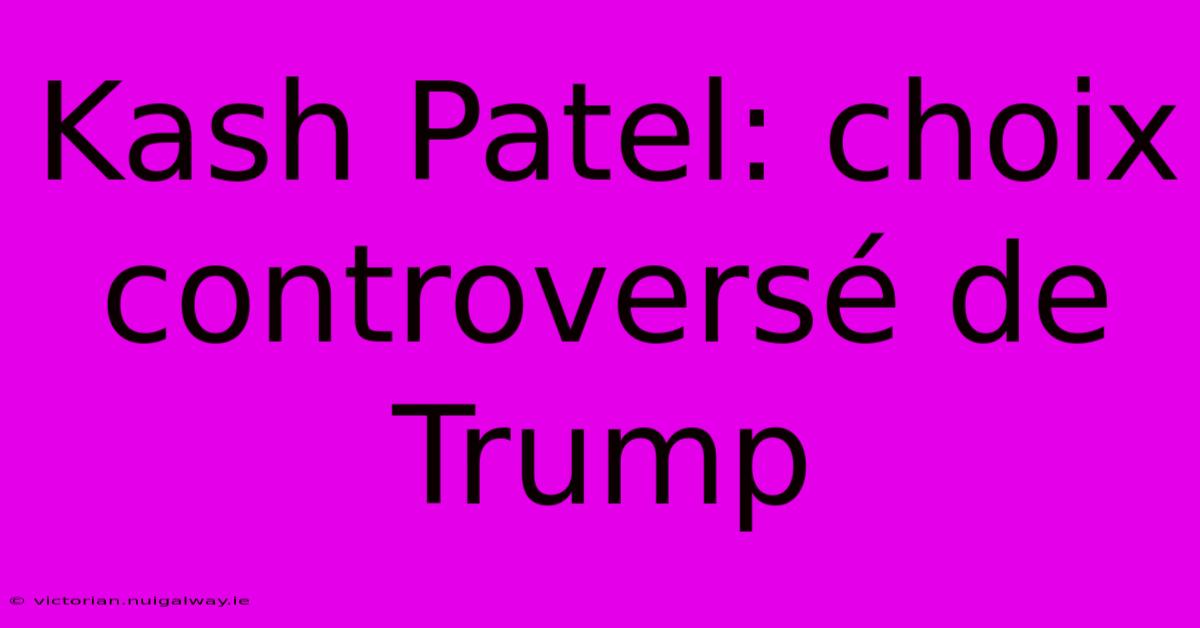 Kash Patel: Choix Controversé De Trump