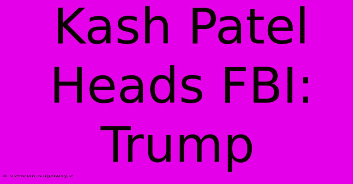 Kash Patel Heads FBI: Trump