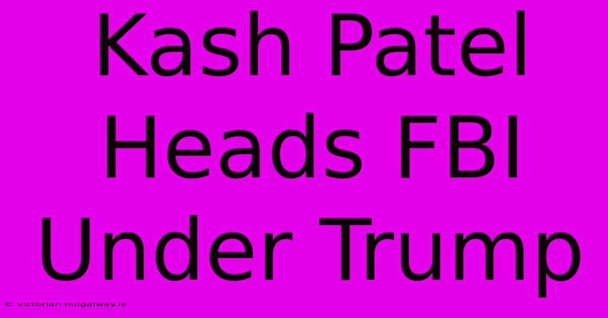 Kash Patel Heads FBI Under Trump