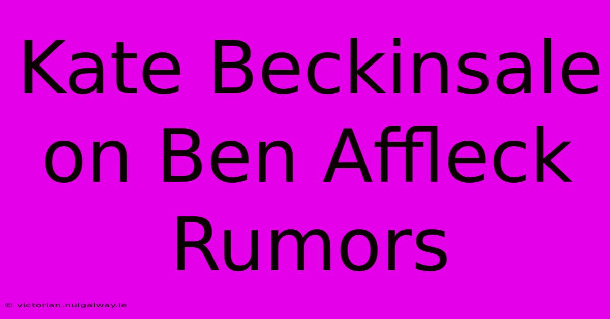 Kate Beckinsale On Ben Affleck Rumors