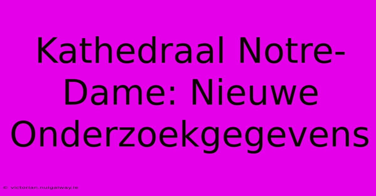 Kathedraal Notre-Dame: Nieuwe Onderzoekgegevens