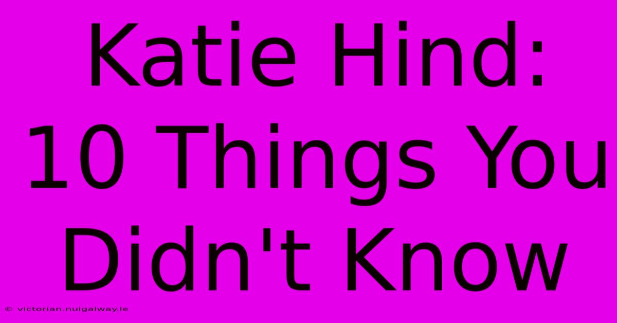 Katie Hind: 10 Things You Didn't Know