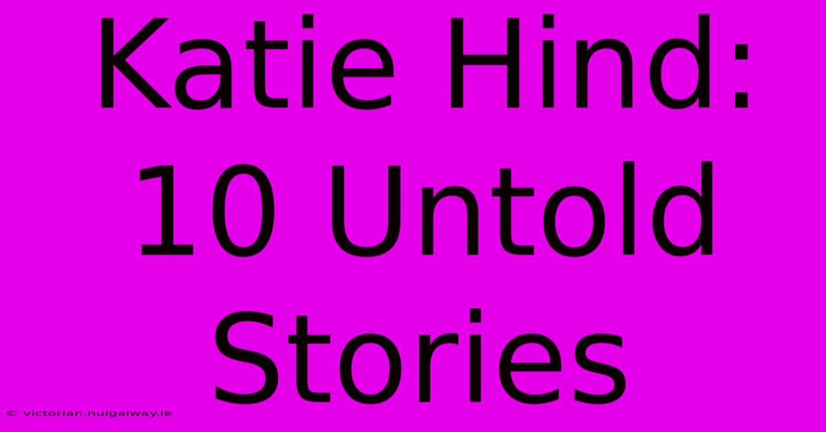 Katie Hind: 10 Untold Stories