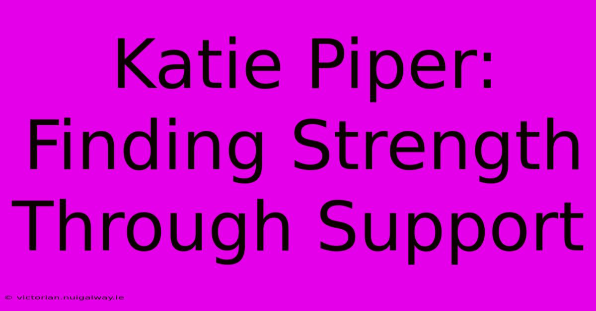 Katie Piper: Finding Strength Through Support