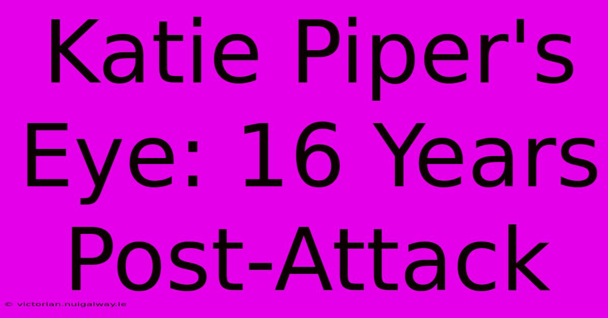 Katie Piper's Eye: 16 Years Post-Attack