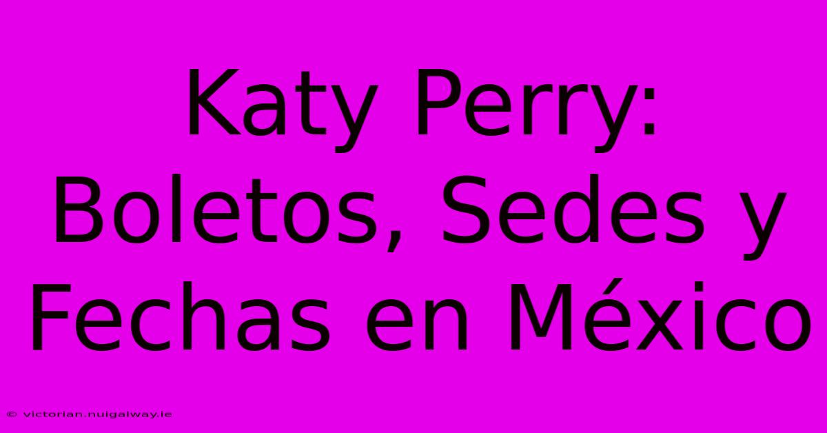 Katy Perry: Boletos, Sedes Y Fechas En México