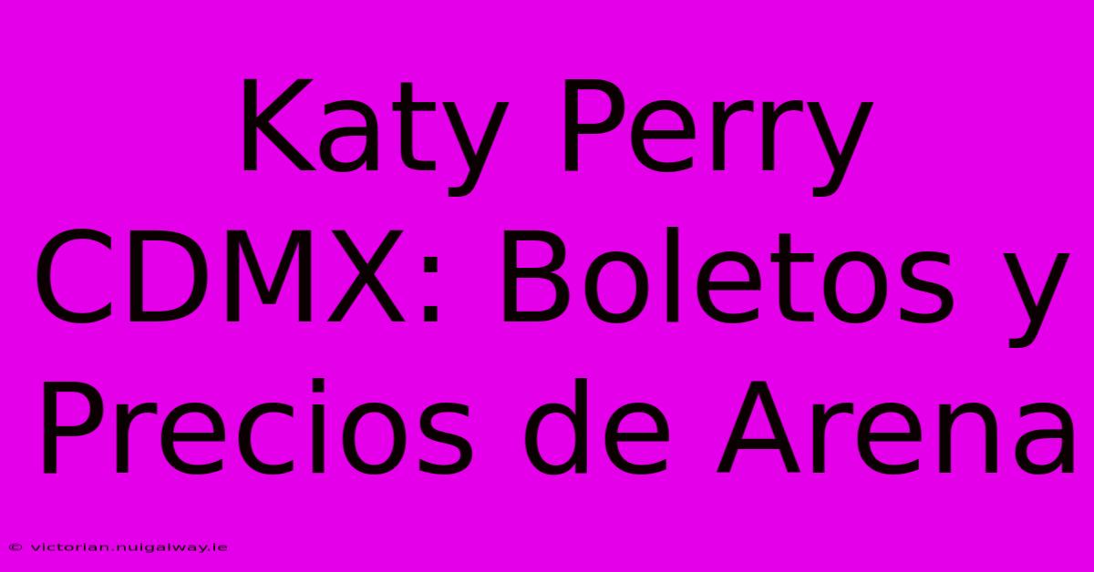 Katy Perry CDMX: Boletos Y Precios De Arena 