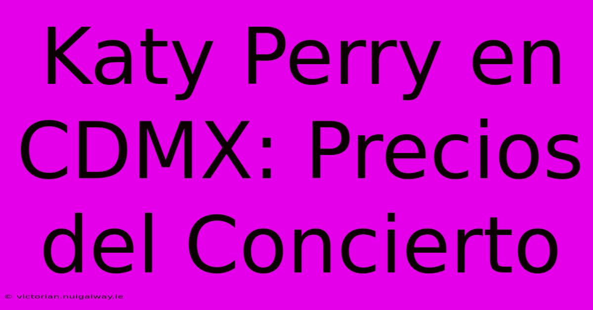 Katy Perry En CDMX: Precios Del Concierto