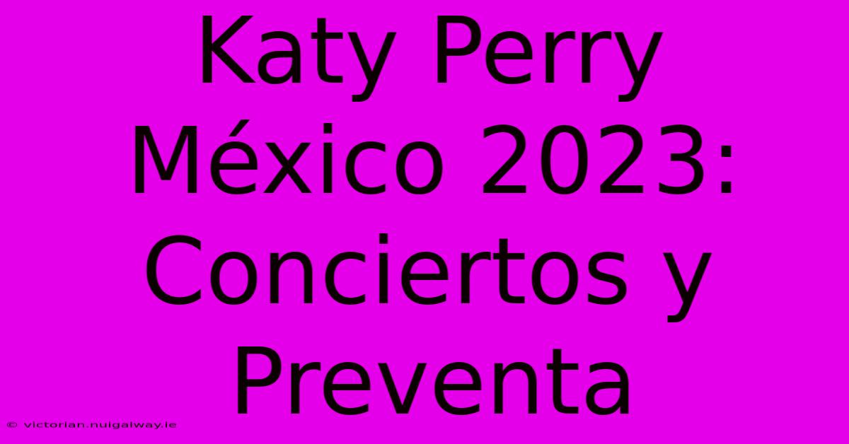 Katy Perry México 2023: Conciertos Y Preventa