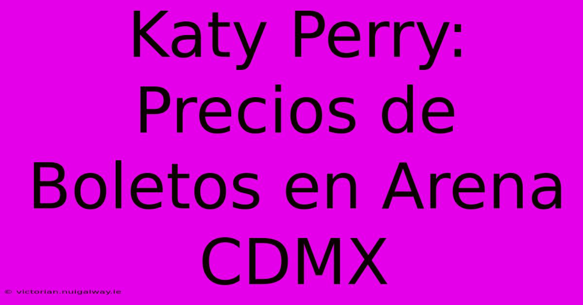 Katy Perry: Precios De Boletos En Arena CDMX