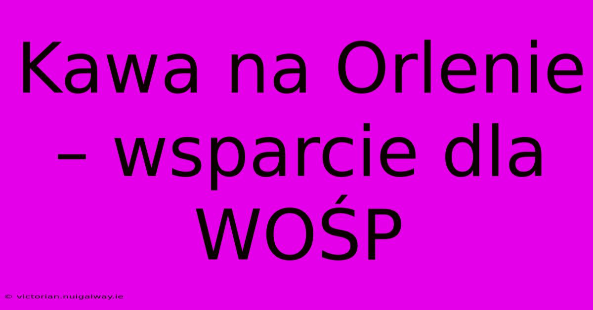 Kawa Na Orlenie – Wsparcie Dla WOŚP