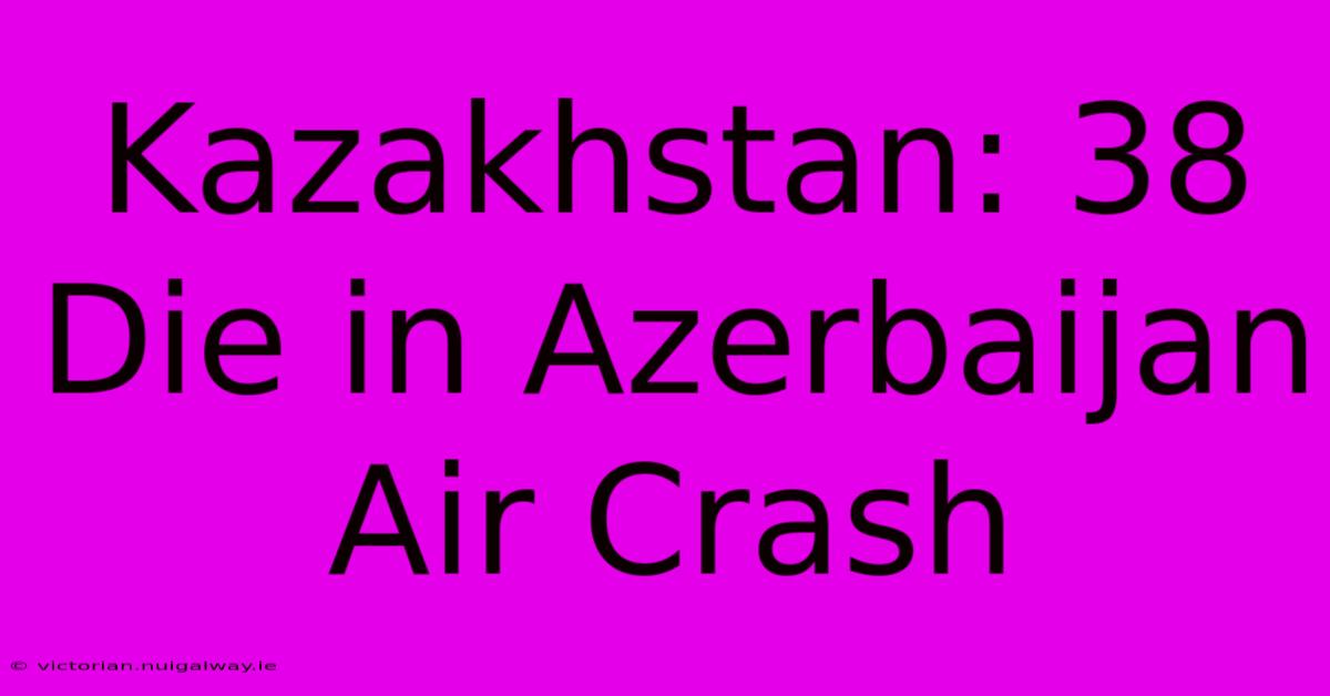 Kazakhstan: 38 Die In Azerbaijan Air Crash